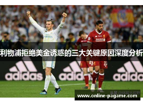 利物浦拒绝美金诱惑的三大关键原因深度分析