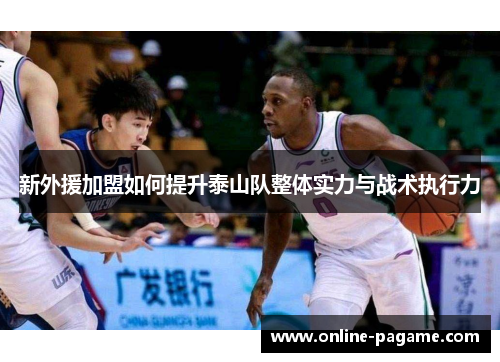 新外援加盟如何提升泰山队整体实力与战术执行力
