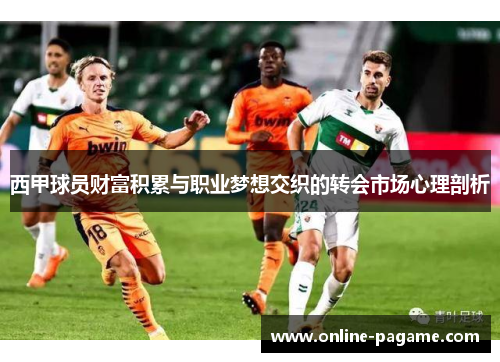 西甲球员财富积累与职业梦想交织的转会市场心理剖析