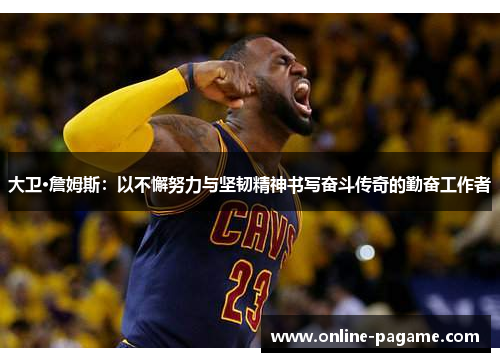 大卫·詹姆斯：以不懈努力与坚韧精神书写奋斗传奇的勤奋工作者