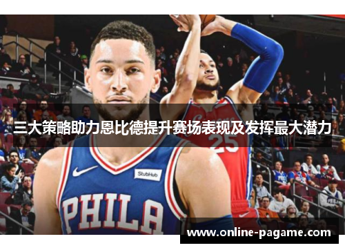 三大策略助力恩比德提升赛场表现及发挥最大潜力