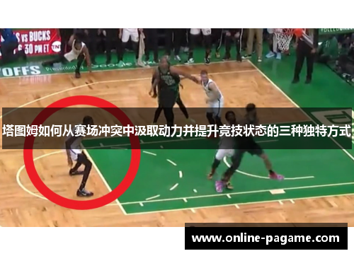塔图姆如何从赛场冲突中汲取动力并提升竞技状态的三种独特方式