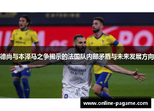 德尚与本泽马之争揭示的法国队内部矛盾与未来发展方向