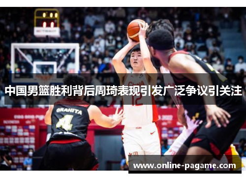 中国男篮胜利背后周琦表现引发广泛争议引关注