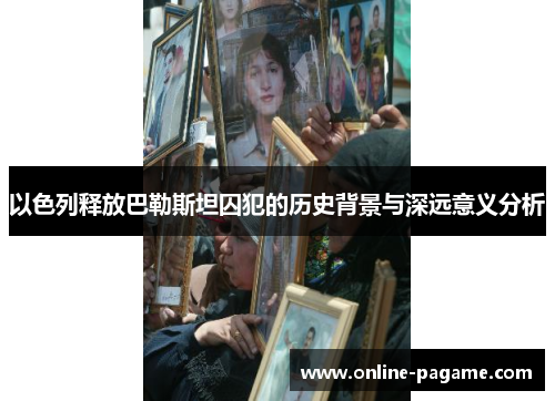以色列释放巴勒斯坦囚犯的历史背景与深远意义分析