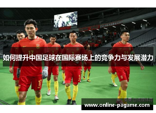 如何提升中国足球在国际赛场上的竞争力与发展潜力