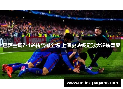 巴萨主场7-1逆转震撼全场 上演史诗级足球大逆转盛宴