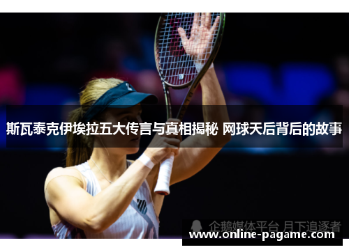 斯瓦泰克伊埃拉五大传言与真相揭秘 网球天后背后的故事
