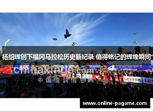 杨绍辉创下福冈马拉松历史新纪录 值得铭记的辉煌瞬间
