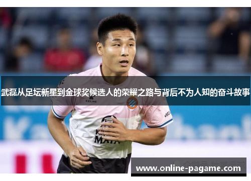 武磊从足坛新星到金球奖候选人的荣耀之路与背后不为人知的奋斗故事