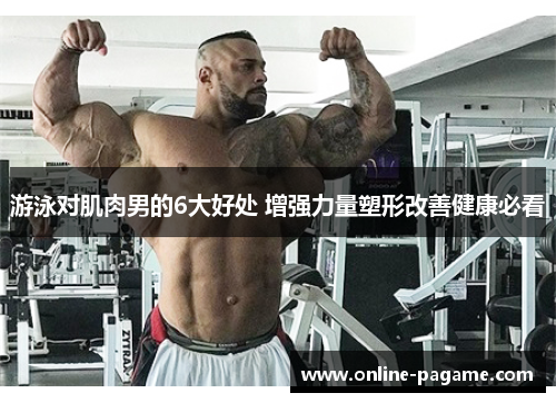 游泳对肌肉男的6大好处 增强力量塑形改善健康必看