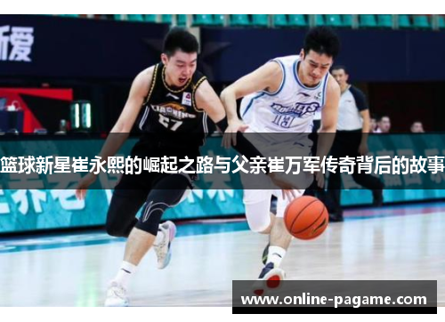 篮球新星崔永熙的崛起之路与父亲崔万军传奇背后的故事