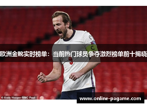 欧洲金靴实时榜单：当前热门球员争夺激烈榜单前十揭晓