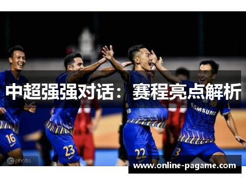 中超强强对话：赛程亮点解析