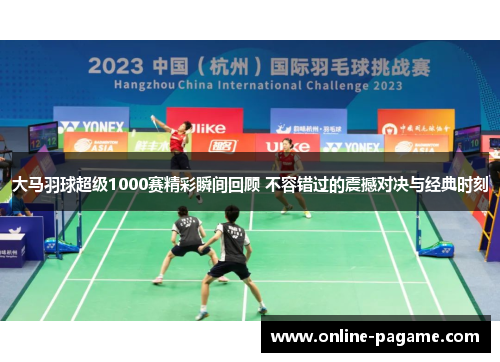 大马羽球超级1000赛精彩瞬间回顾 不容错过的震撼对决与经典时刻