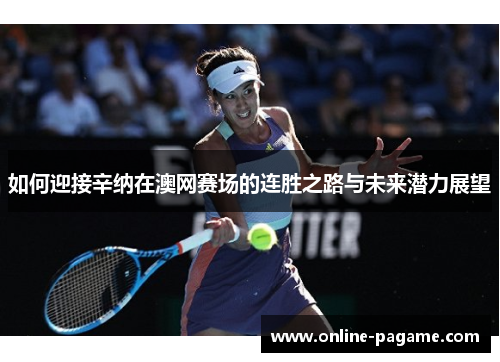 如何迎接辛纳在澳网赛场的连胜之路与未来潜力展望