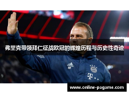 弗里克带领拜仁征战欧冠的辉煌历程与历史性奇迹