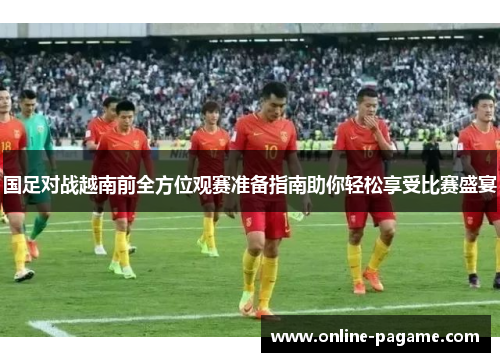 国足对战越南前全方位观赛准备指南助你轻松享受比赛盛宴
