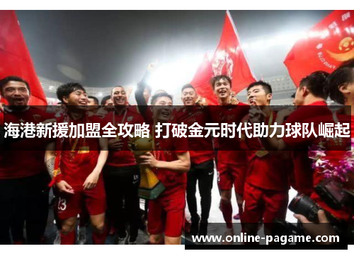 海港新援加盟全攻略 打破金元时代助力球队崛起