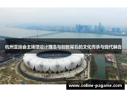 杭州亚运会主场馆设计理念与创新背后的文化传承与现代融合