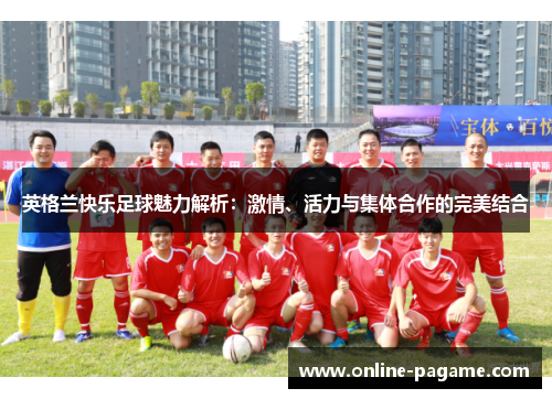 英格兰快乐足球魅力解析：激情、活力与集体合作的完美结合