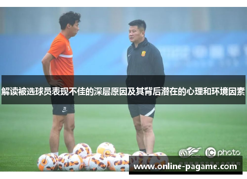解读被选球员表现不佳的深层原因及其背后潜在的心理和环境因素