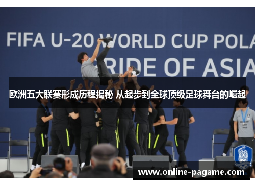 欧洲五大联赛形成历程揭秘 从起步到全球顶级足球舞台的崛起