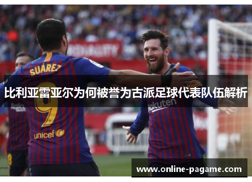 比利亚雷亚尔为何被誉为古派足球代表队伍解析