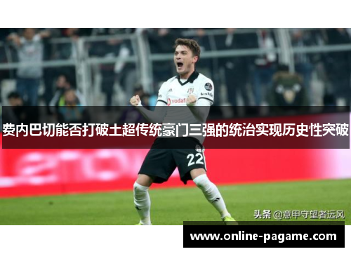 费内巴切能否打破土超传统豪门三强的统治实现历史性突破