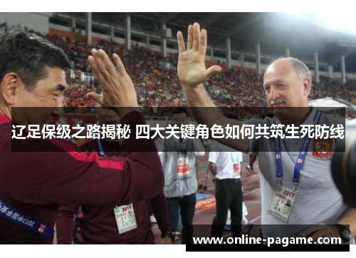 辽足保级之路揭秘 四大关键角色如何共筑生死防线