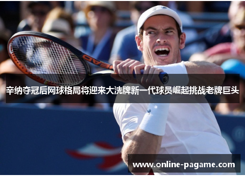 辛纳夺冠后网球格局将迎来大洗牌新一代球员崛起挑战老牌巨头