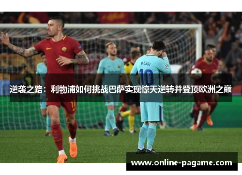逆袭之路：利物浦如何挑战巴萨实现惊天逆转并登顶欧洲之巅