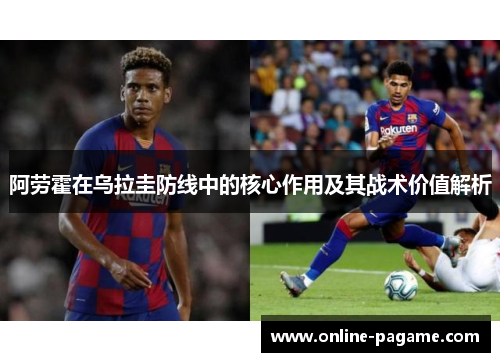 阿劳霍在乌拉圭防线中的核心作用及其战术价值解析