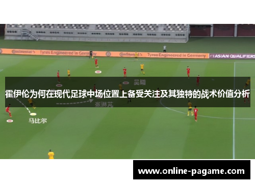 霍伊伦为何在现代足球中场位置上备受关注及其独特的战术价值分析