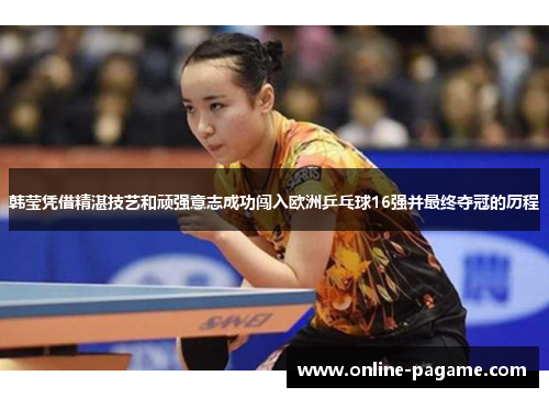 韩莹凭借精湛技艺和顽强意志成功闯入欧洲乒乓球16强并最终夺冠的历程