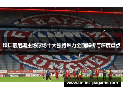 拜仁慕尼黑主场球场十大独特魅力全面解析与深度盘点 拜仁慕尼黑主场球场十大独特魅力全面解析与深度盘点