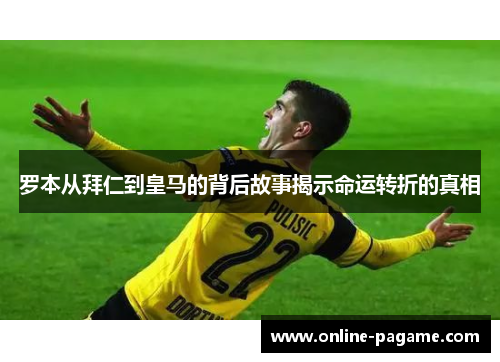 罗本从拜仁到皇马的背后故事揭示命运转折的真相