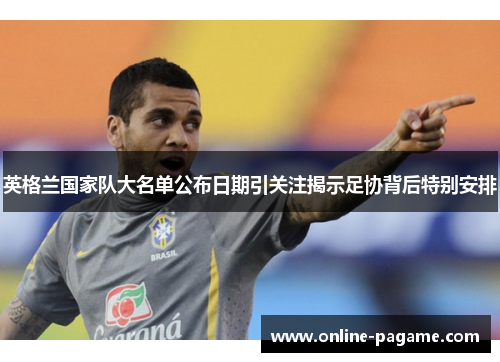 英格兰国家队大名单公布日期引关注揭示足协背后特别安排