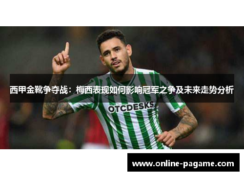 西甲金靴争夺战:梅西表现如何影响冠军之争及未来走势分析 西甲金靴争夺战:梅西表现如何影响冠军之争及未来走势分析