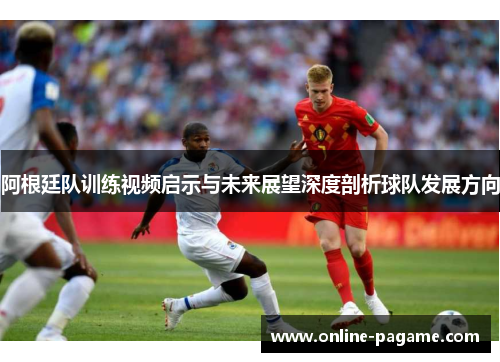 阿根廷队训练视频启示与未来展望深度剖析球队发展方向 阿根廷队训练视频启示与未来展望深度剖析球队发展方向