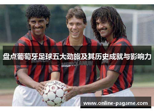 盘点葡萄牙足球五大劲旅及其历史成就与影响力