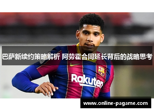 巴萨新续约策略解析 阿劳霍合同延长背后的战略思考
