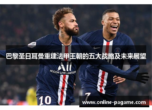 巴黎圣日耳曼重建法甲王朝的五大战略及未来展望