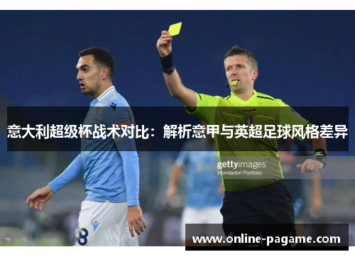 意大利超级杯战术对比：解析意甲与英超足球风格差异