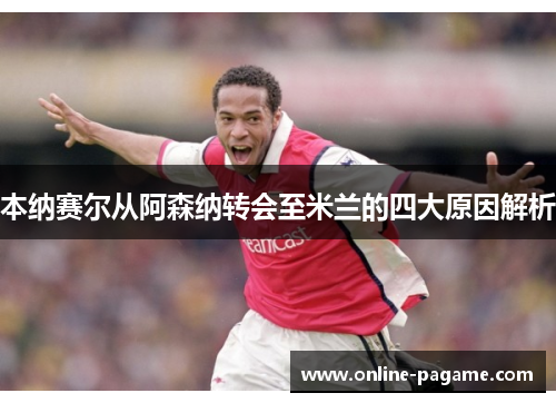 本纳赛尔从阿森纳转会至米兰的四大原因解析