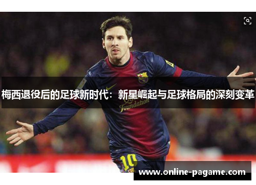 梅西退役后的足球新时代：新星崛起与足球格局的深刻变革