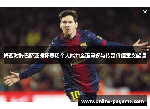 梅西对阵巴萨亚洲杯赛场个人能力全面展现与传奇价值意义解读