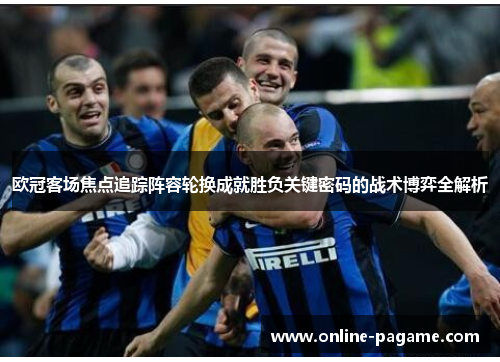欧冠客场焦点追踪阵容轮换成就胜负关键密码的战术博弈全解析