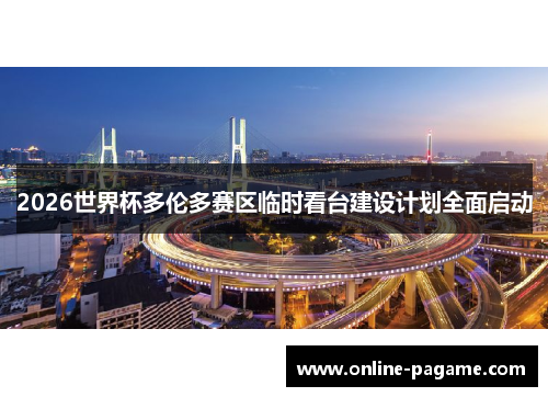 2026世界杯多伦多赛区临时看台建设计划全面启动