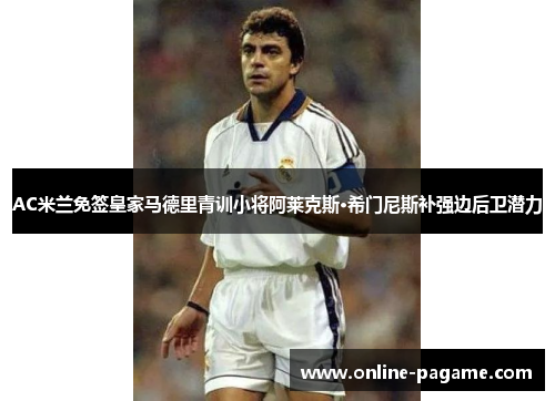AC米兰免签皇家马德里青训小将阿莱克斯·希门尼斯补强边后卫潜力